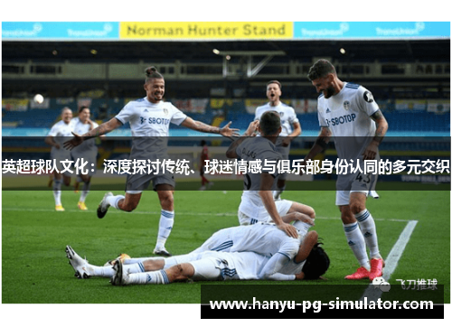 英超球队文化：深度探讨传统、球迷情感与俱乐部身份认同的多元交织