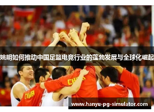 姚明如何推动中国足篮电竞行业的蓬勃发展与全球化崛起