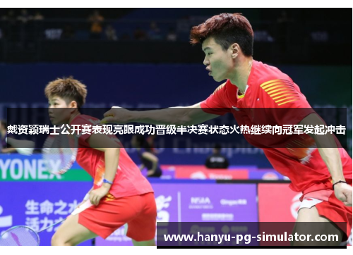 戴资颖瑞士公开赛表现亮眼成功晋级半决赛状态火热继续向冠军发起冲击