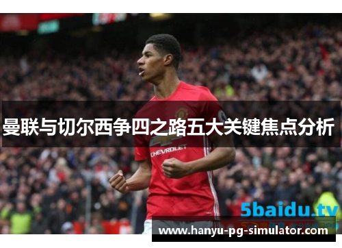 曼联与切尔西争四之路五大关键焦点分析 