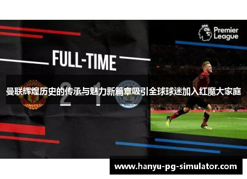 曼联辉煌历史的传承与魅力新篇章吸引全球球迷加入红魔大家庭