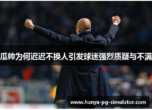 瓜帅为何迟迟不换人引发球迷强烈质疑与不满