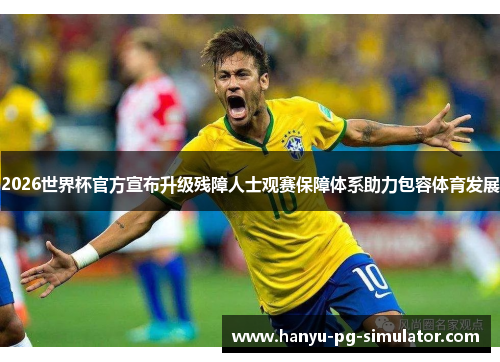 2026世界杯官方宣布升级残障人士观赛保障体系助力包容体育发展 2026世界杯官方宣布升级残障人士观赛保障体系助力包容体育发展