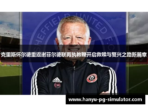 克里斯怀尔德重返谢菲尔德联再执教鞭开启救赎与复兴之路新篇章