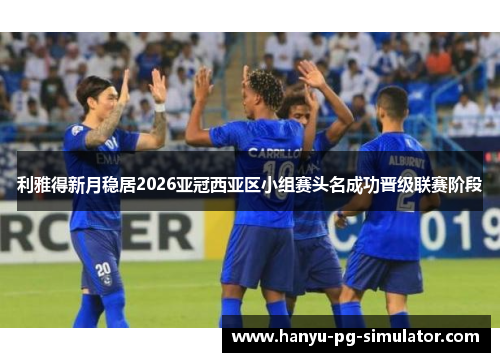利雅得新月稳居2026亚冠西亚区小组赛头名成功晋级联赛阶段