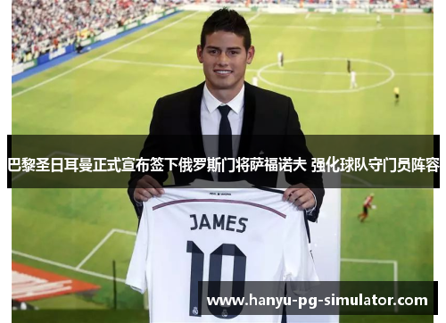 巴黎圣日耳曼正式宣布签下俄罗斯门将萨福诺夫 强化球队守门员阵容