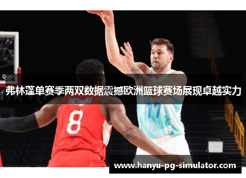 弗林蓬单赛季两双数据震撼欧洲篮球赛场展现卓越实力
