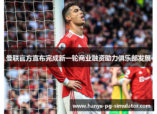 曼联官方宣布完成新一轮商业融资助力俱乐部发展