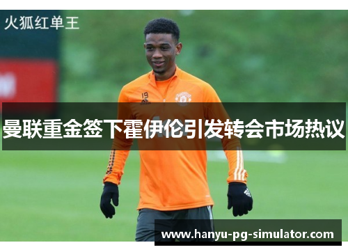 曼联重金签下霍伊伦引发转会市场热议 曼联重金签下霍伊伦引发转会市场热议
