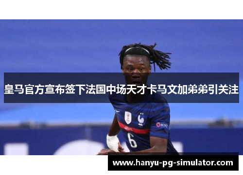 皇马官方宣布签下法国中场天才卡马文加弟弟引关注