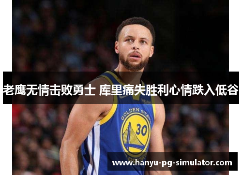 老鹰无情击败勇士 库里痛失胜利心情跌入低谷