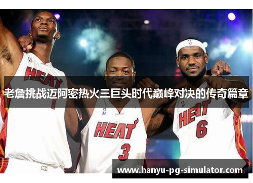 老詹挑战迈阿密热火三巨头时代巅峰对决的传奇篇章