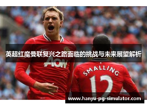 英超红魔曼联复兴之路面临的挑战与未来展望解析