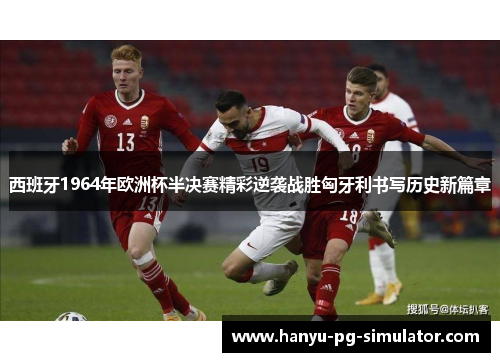 西班牙1964年欧洲杯半决赛精彩逆袭战胜匈牙利书写历史新篇章