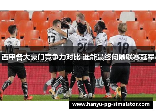 西甲各大豪门竞争力对比 谁能最终问鼎联赛冠军