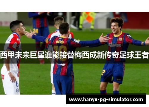 西甲未来巨星谁能接替梅西成新传奇足球王者