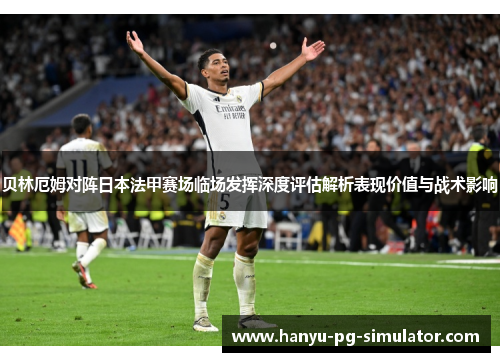 贝林厄姆对阵日本法甲赛场临场发挥深度评估解析表现价值与战术影响