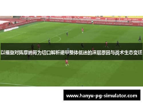 以福登对阵摩纳哥为切口解析德甲整体低迷的深层原因与战术生态变迁