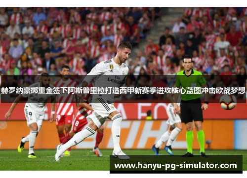 赫罗纳豪掷重金签下阿斯普里拉打造西甲新赛季进攻核心蓝图冲击欧战梦想
