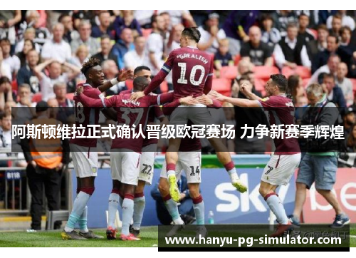 阿斯顿维拉正式确认晋级欧冠赛场 力争新赛季辉煌