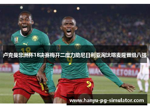 卢克曼非洲杯18决赛梅开二度力助尼日利亚淘汰喀麦隆晋级八强