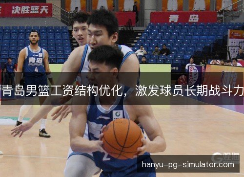 青岛男篮工资结构优化,激发球员长期战斗力 青岛男篮工资结构优化,激发球员长期战斗力